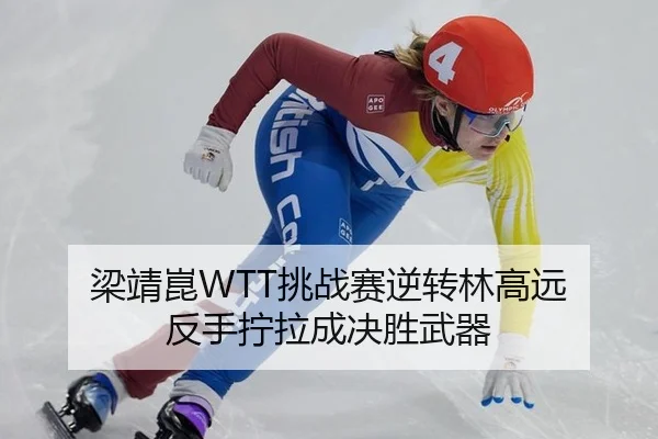 梁靖崑WTT挑战赛逆转林高远 反手拧拉成决胜武器