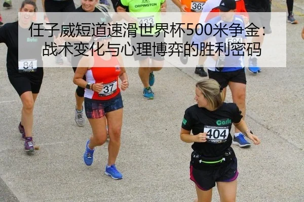任子威短道速滑世界杯500米争金：战术变化与心理博弈的胜利密码