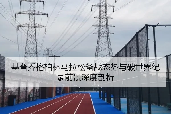 基普乔格柏林马拉松备战态势与破世界纪录前景深度剖析