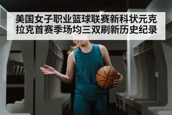 美国女子职业篮球联赛新科状元克拉克首赛季场均三双刷新历史纪录