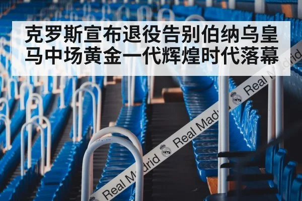 克罗斯宣布退役告别伯纳乌皇马中场黄金一代辉煌时代落幕