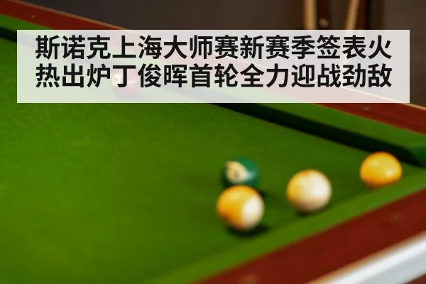 斯诺克上海大师赛新赛季签表火热出炉丁俊晖首轮全力迎战劲敌