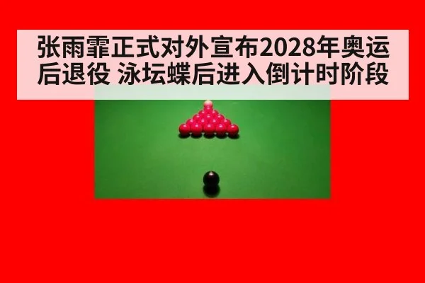 张雨霏正式对外宣布2028年奥运后退役 泳坛蝶后进入倒计时阶段