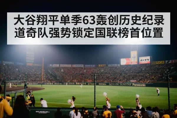 大谷翔平单季63轰创历史纪录 道奇队强势锁定国联榜首位置