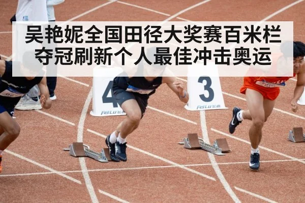 吴艳妮全国田径大奖赛百米栏夺冠刷新个人最佳冲击奥运