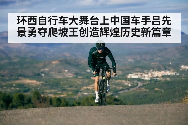环西自行车大舞台上中国车手吕先景勇夺爬坡王创造辉煌历史新篇章