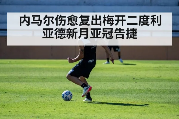 内马尔伤愈复出梅开二度利亚德新月亚冠告捷
