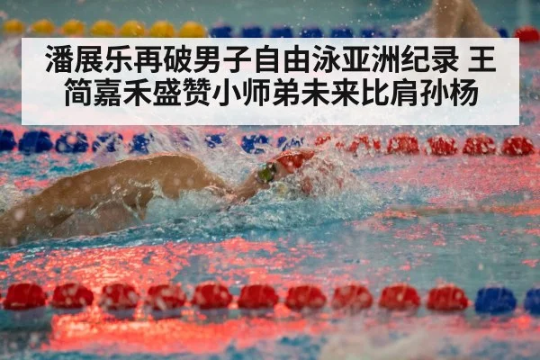潘展乐再破男子自由泳亚洲纪录 王简嘉禾盛赞小师弟未来比肩孙杨