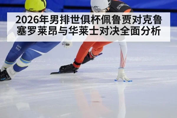 2026年男排世俱杯佩鲁贾对克鲁塞罗莱昂与华莱士对决全面分析